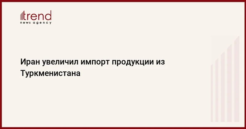 Иран увеличил импорт продукции из Туркменистана