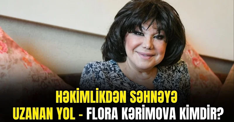 Həkimlikdən səhnəyə uzanan yol Flora Kərimova kimdir?