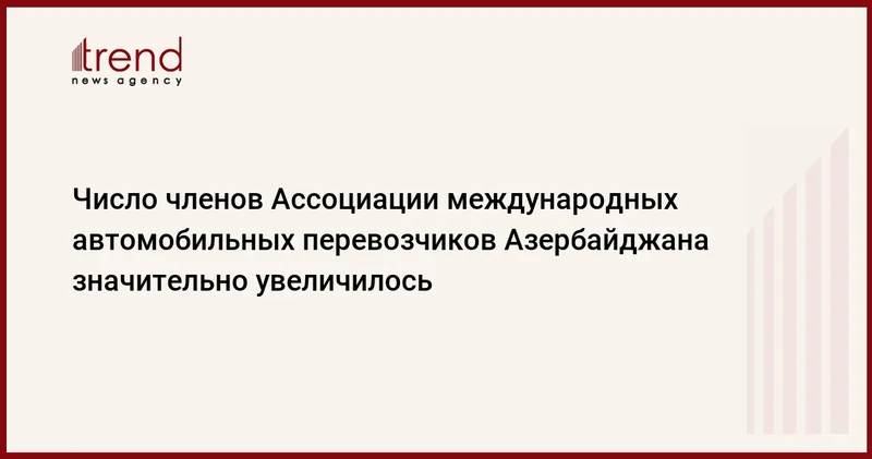 Число членов Ассоциации международных автомобильных перевозчиков Азербайджана значительно увеличилось