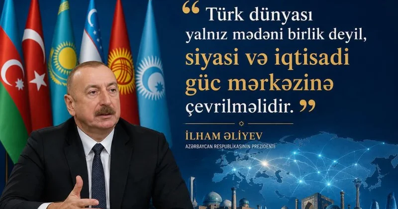 Türk dünyası yalnız mədəni birlik deyil, siyasi və iqtisadi güc mərkəzinə çevrilməlidir