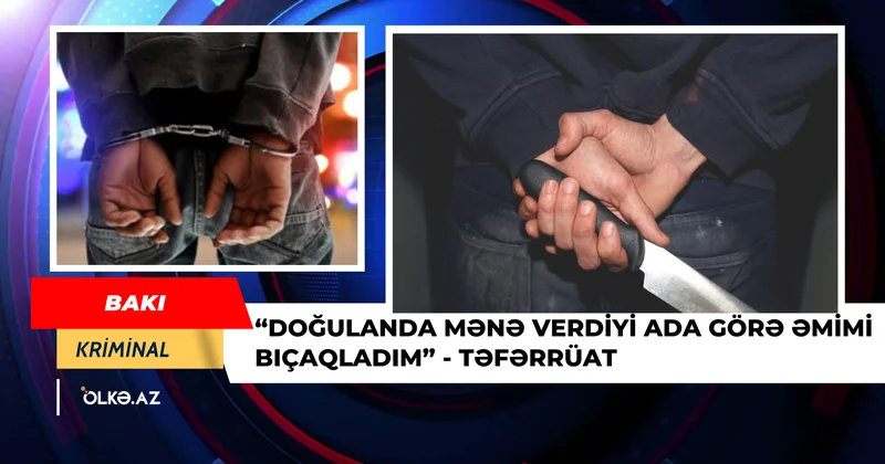 “Doğulanda mənə verdiyi ada görə əmimi bıçaqladım” TƏFƏRRÜAT
