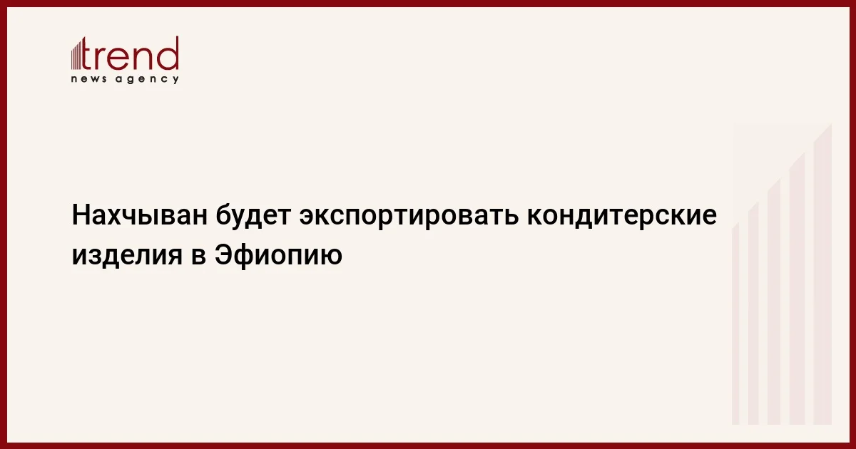 Нахчыван будет экспортировать кондитерские изделия в Эфиопию