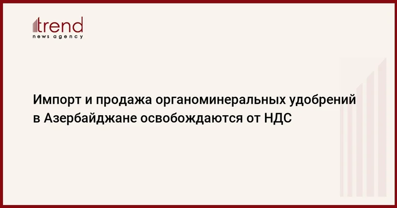Импорт и продажа органоминеральных удобрений в Азербайджане освобождаются от НДС