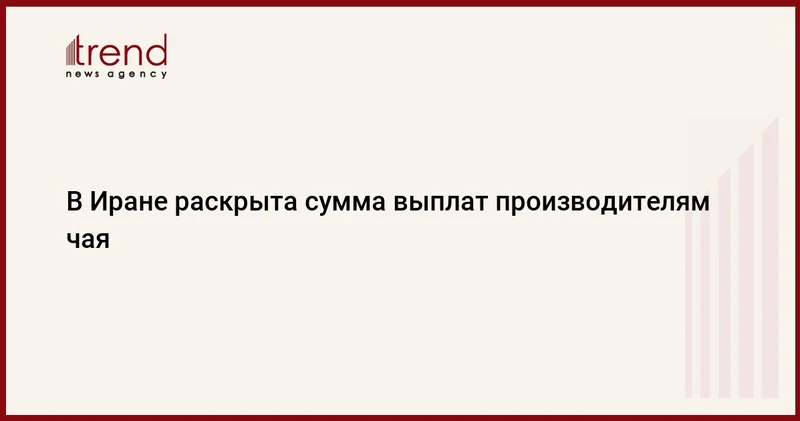 В Иране раскрыта сумма выплат производителям чая