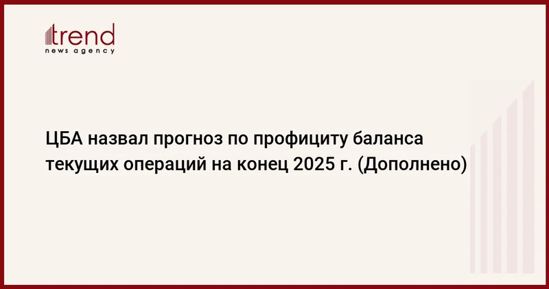ЦБА назвал прогноз по профициту баланса текущих операций на конец 2025 г. (Дополнено)