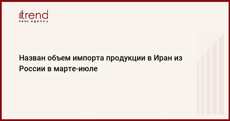 Назван объем импорта продукции в Иран из России в марте июле