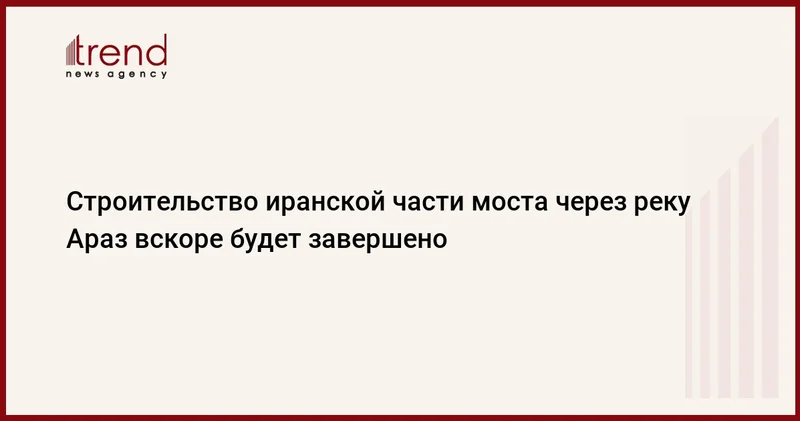 Строительство иранской части моста через реку Араз вскоре будет завершено