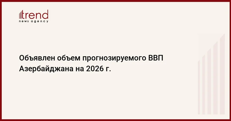 Объявлен объем прогнозируемого ВВП Азербайджана на 2026 г.