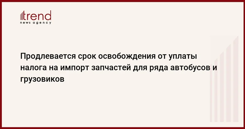Продлевается срок освобождения от уплаты налога на импорт запчастей для ряда автобусов и грузовиков