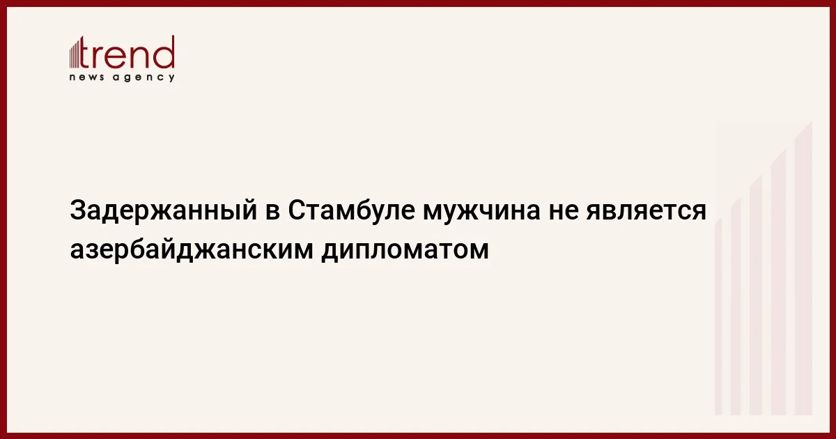 Задержанный в Стамбуле мужчина не является азербайджанским дипломатом