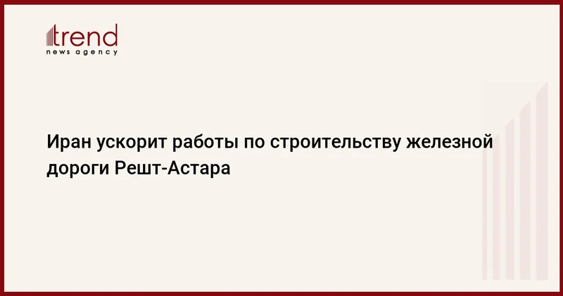 Иран ускорит работы по строительству железной дороги Решт Астара