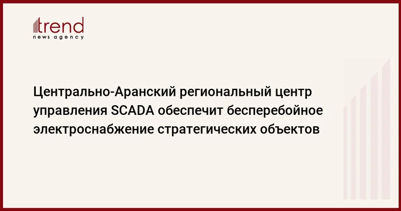 Центрально Аранский региональный центр управления SCADA обеспечит бесперебойное электроснабжение стратегических объектов