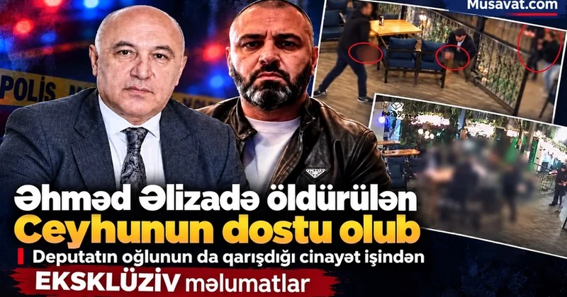 Əhməd Əlizadə öldürülən Ceyhunun dostu olub deputatın oğlunun da qarışdığı cinayət işindən EKSKLÜZİV MƏLUMATLAR