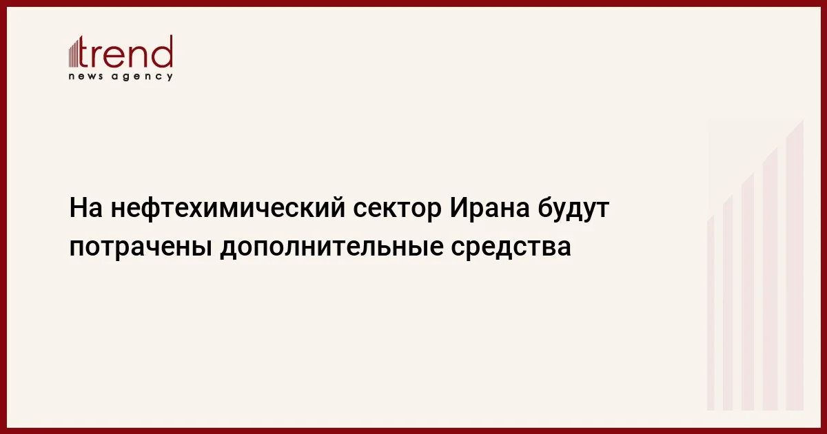 На нефтехимический сектор Ирана будут потрачены дополнительные средства