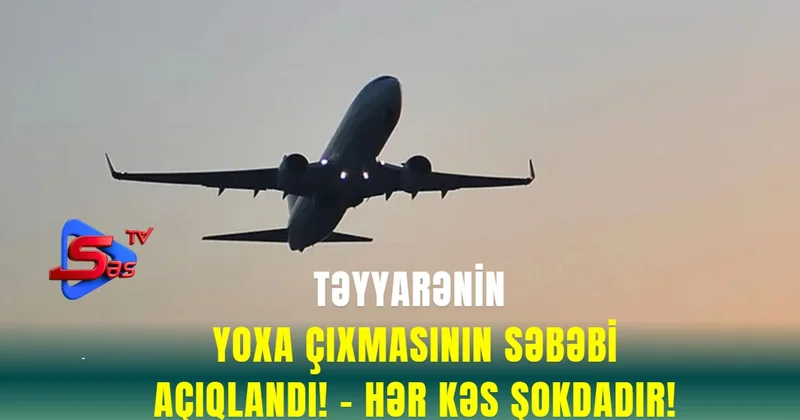 Təyyarənin yoxa çıxmasının SƏBƏBİ AÇIQLANDI! HƏR KƏS ŞOKDADIR!