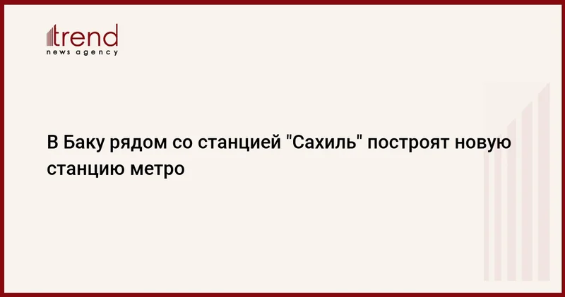 В Баку рядом со станцией Сахиль построят новую станцию метро