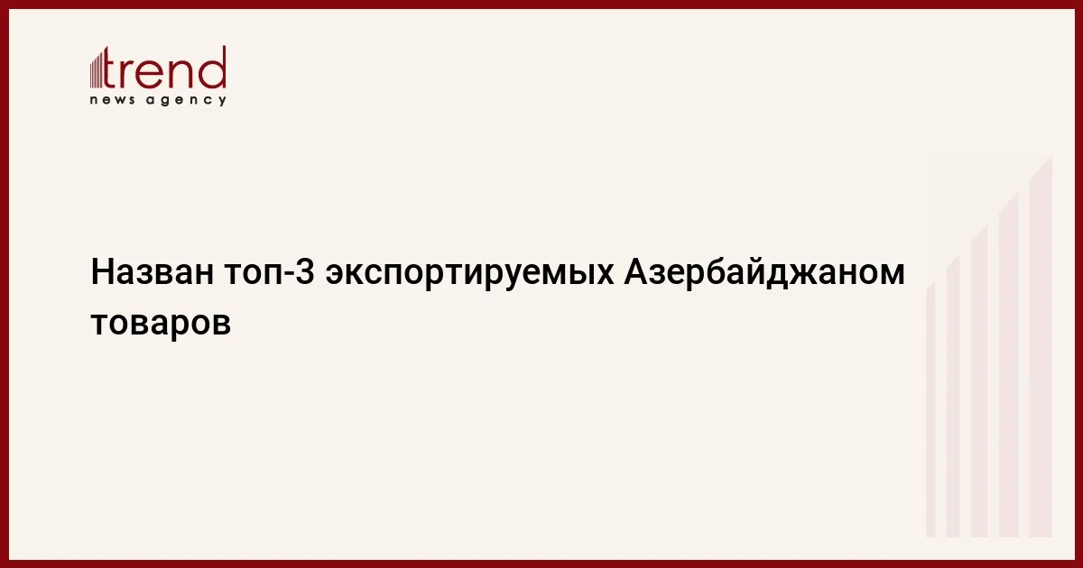 Назван топ3 экспортируемых Азербайджаном товаров