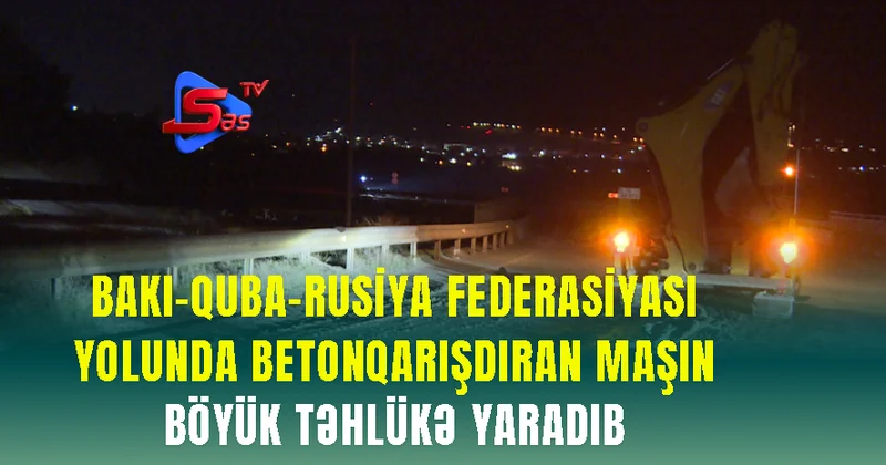 Bakı Quba Rusiya Federasiyası yolunda betonqarışdıran maşın böyük təhlükə yaradıb