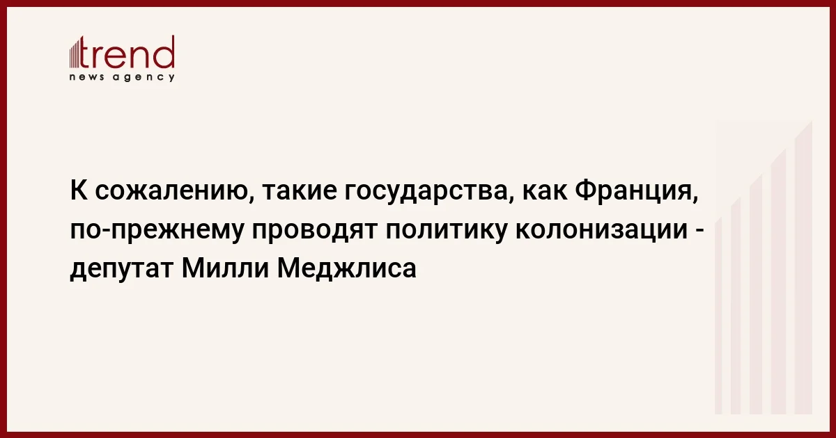 К сожалению, такие государства, как Франция, по прежнему проводят политику колонизации депутат Милли Меджлиса