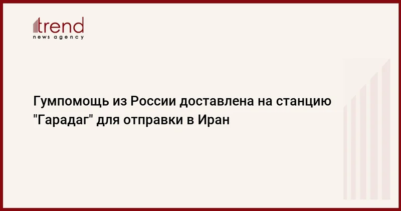 Гумпомощь из России доставлена на станцию Гарадаг для отправки в Иран
