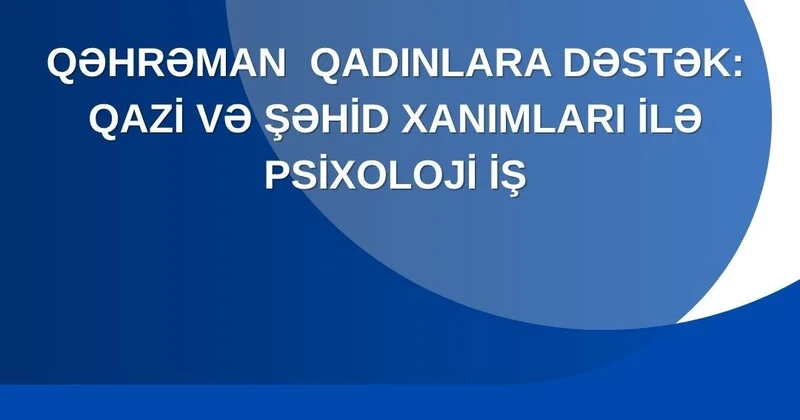 Qəhrəman qadınlara dəstək: Qazi və şəhid xanımları ilə psixoloji iş