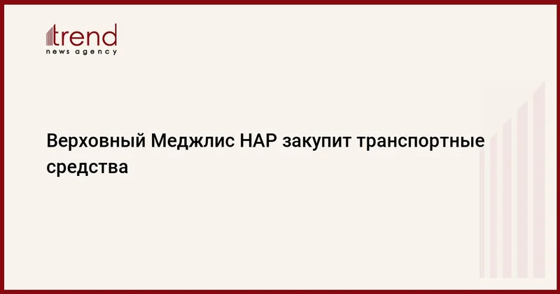 Верховный Меджлис НАР закупит транспортные средства