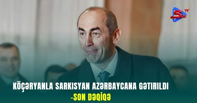 Köçəryanla Sarkisyan Azərbaycana Gətirildi SON DƏQİQƏ