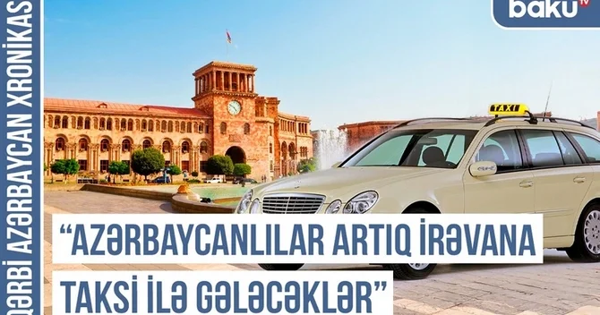 Qərbi Azərbaycan Xronikası: Azərbaycanlılar artıq İrəvana taksi ilə gələcəklər