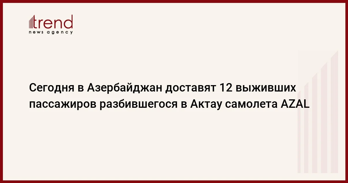 Сегодня в Азербайджан доставят 12 выживших пассажиров разбившегося в Актау самолета AZAL