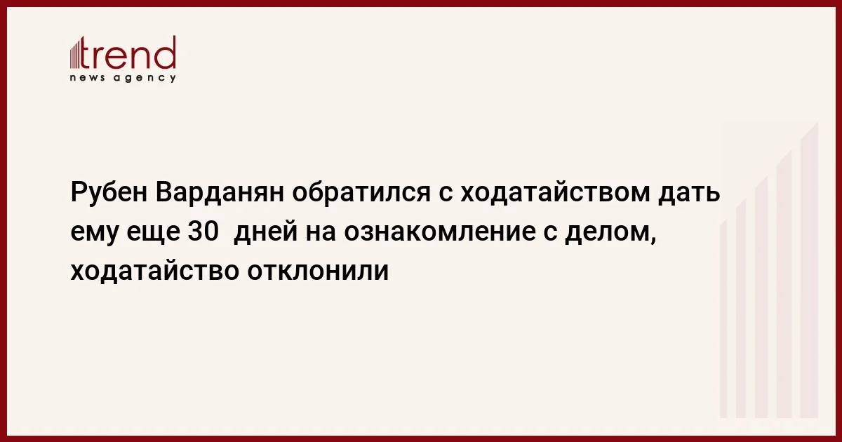 Рубен Варданян обратился с ходатайством дать ему еще 30 дней на ознакомление с делом, ходатайство отклонили