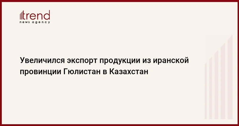 Увеличился экспорт продукции из иранской провинции Гюлистан в Казахстан