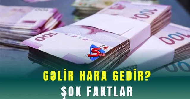 Gəlir hara gedir? ŞOK FAKTLAR