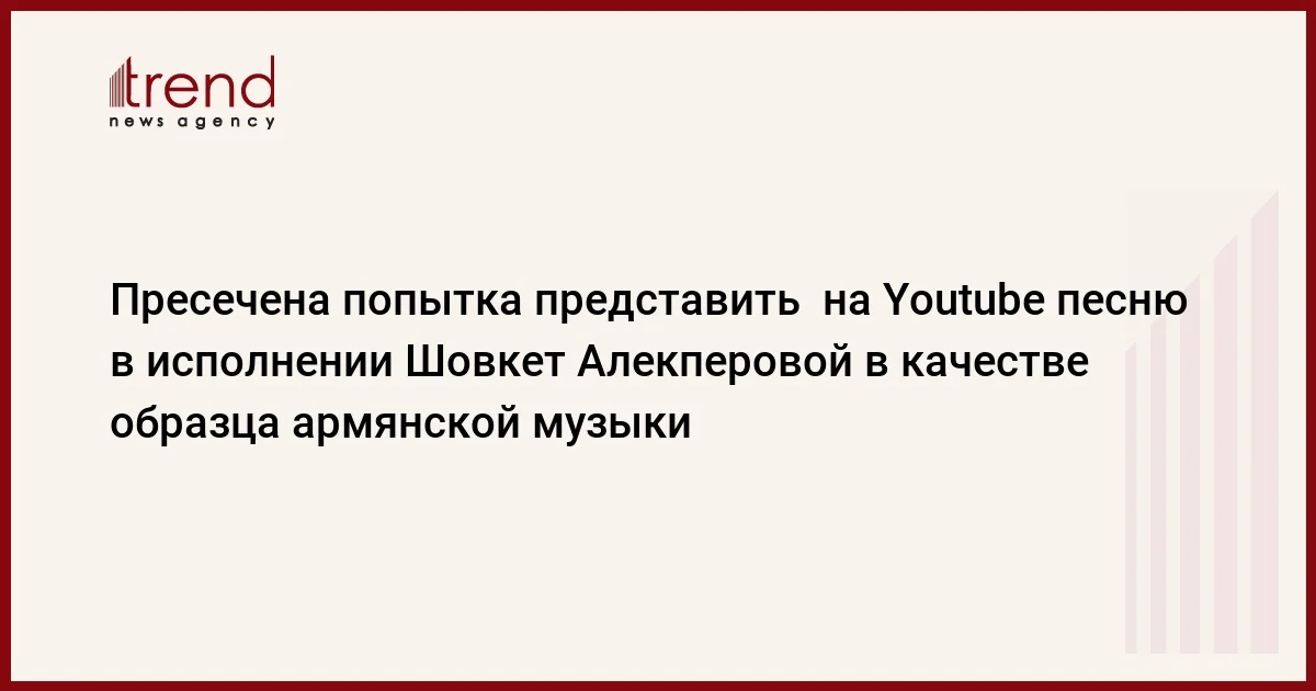 Пресечена попытка представить на Youtube песню в исполнении Шовкет Алекперовой в качестве образца армянской музыки