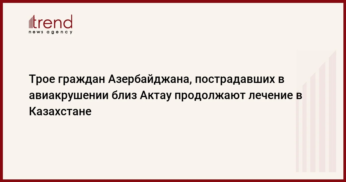 Трое граждан Азербайджана, пострадавших в авиакрушении близ Актау продолжают лечение в Казахстане