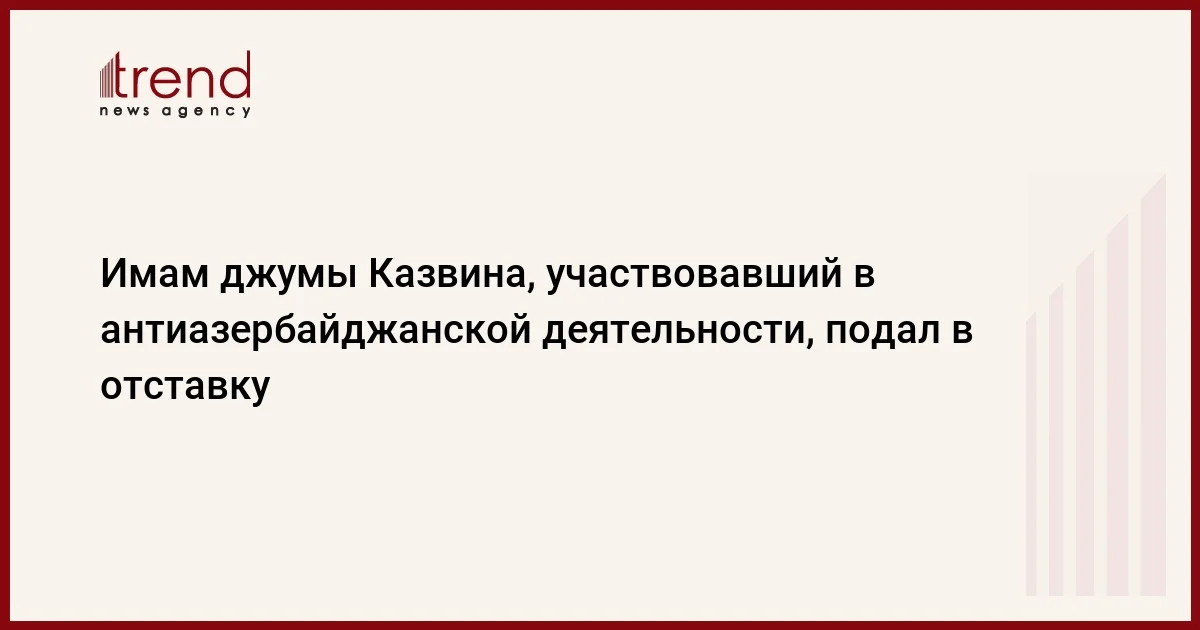 Имам джумы Казвина, участвовавший в антиазербайджанской деятельности, подал в отставку