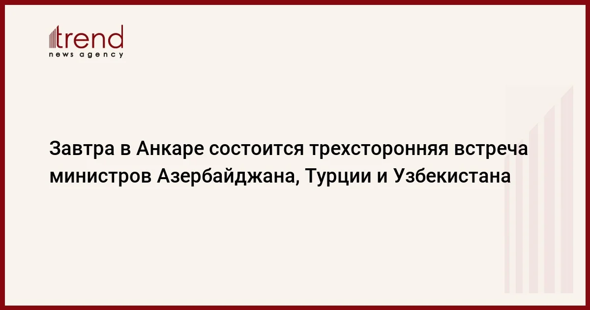 Завтра в Анкаре состоится трехсторонняя встреча министров Азербайджана, Турции и Узбекистана