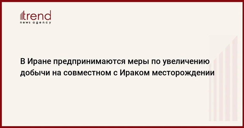 В Иране предпринимаются меры по увеличению добычи на совместном с Ираком месторождении