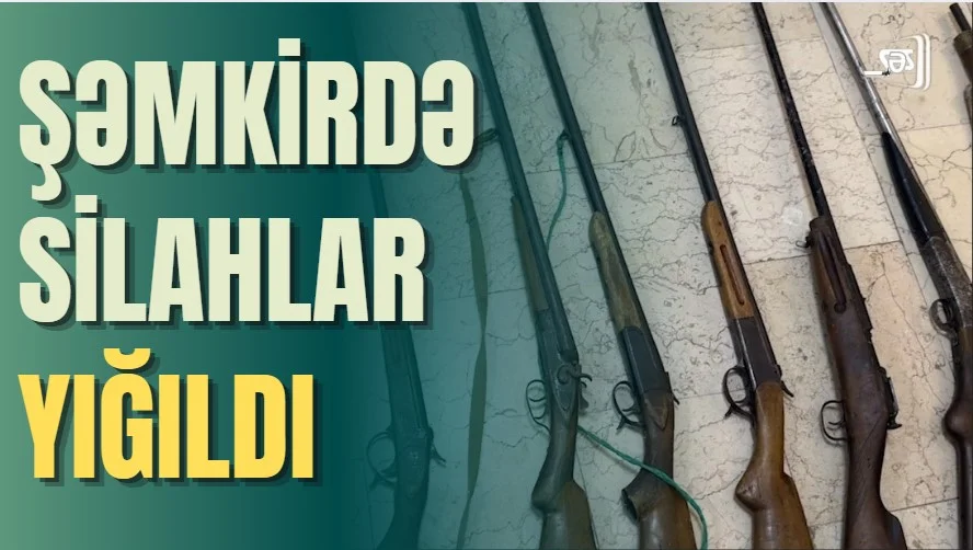 ŞƏMKİRDƏ SİLAHLAR YIĞILDI