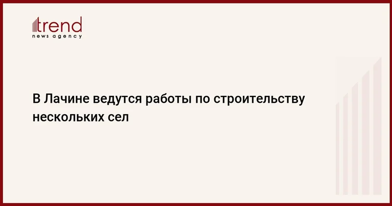 В Лачине ведутся работы по строительству нескольких сел