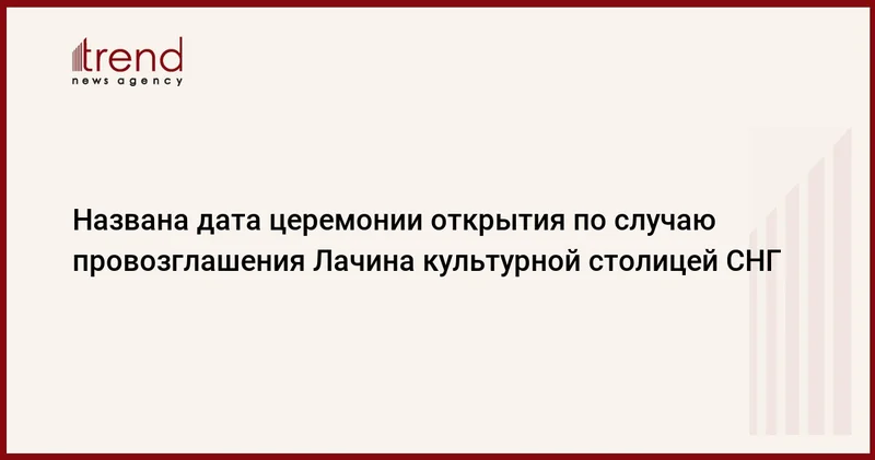 Названа дата церемонии открытия по случаю провозглашения Лачина культурной столицей СНГ