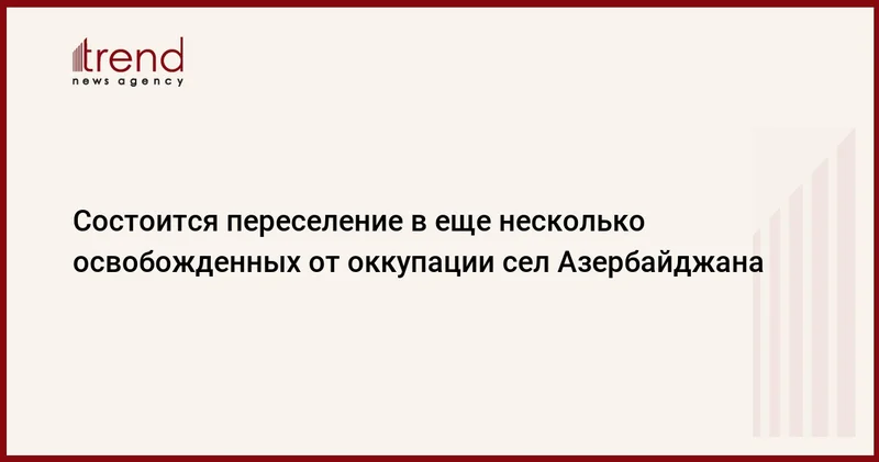 Состоится переселение в еще несколько освобожденных от оккупации сел Азербайджана