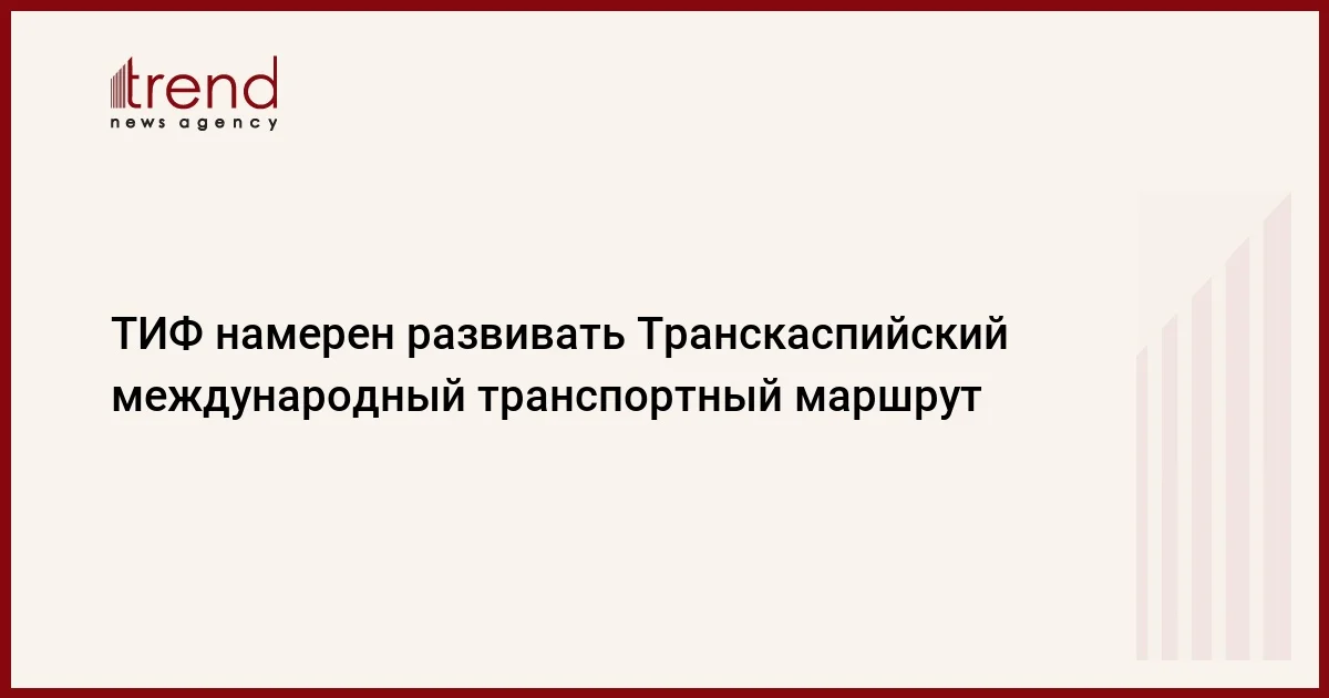 ТИФ намерен развивать Транскаспийский международный транспортный маршрут