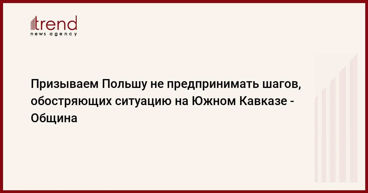 Призываем Польшу не предпринимать шагов, обостряющих ситуацию на Южном Кавказе Община