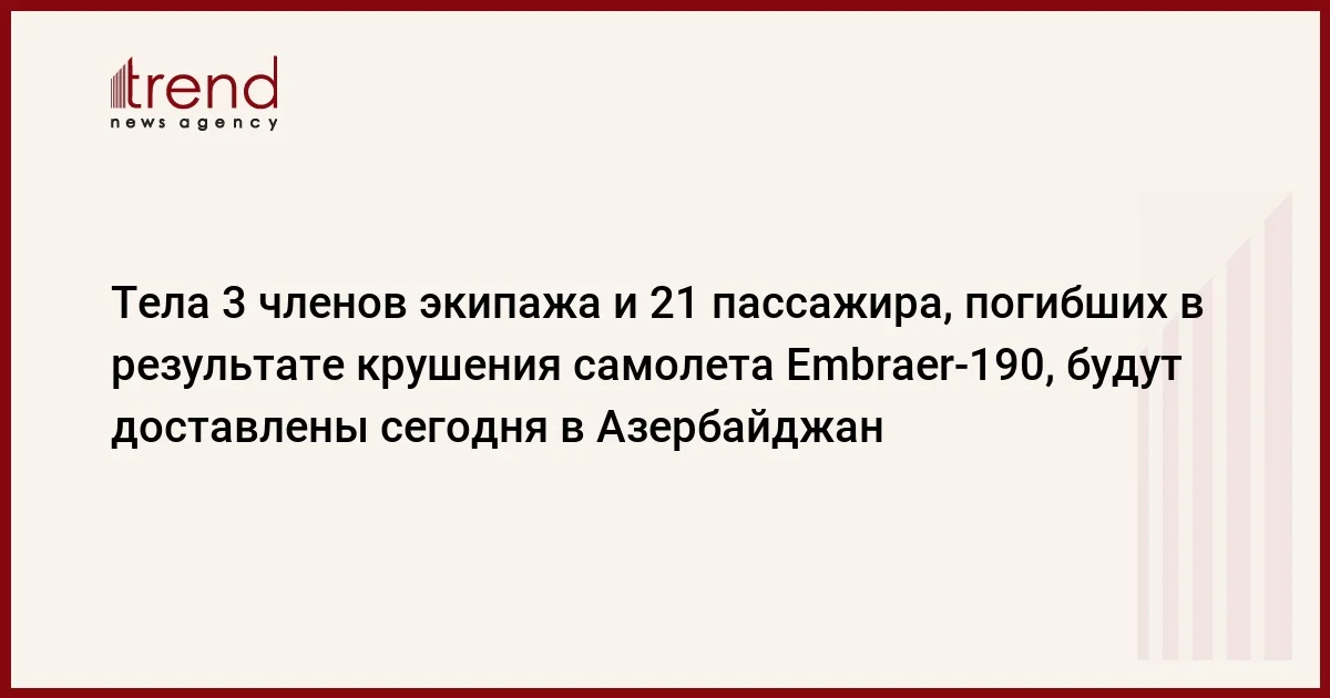 Тела 3 членов экипажа и 21 пассажира, погибших в результате крушения самолета Embraer190, будут доставлены сегодня в Азербайджан