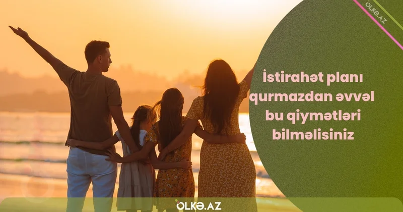 Yayda istirahət planı qurmazdan əvvəl bu qiymətləri bilməlisiniz MƏBLƏĞLƏR