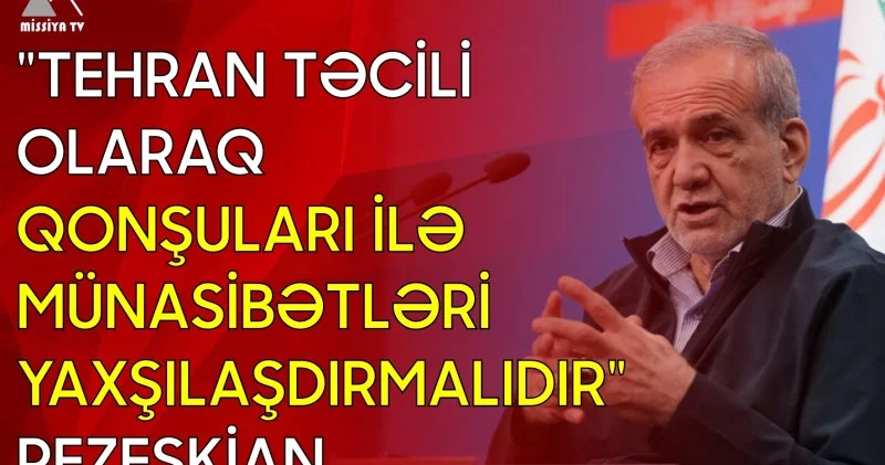 Tehran təcili olaraq qonşuları ilə münasibətləri yaxşılaşdırmalıdır Pezeşkian