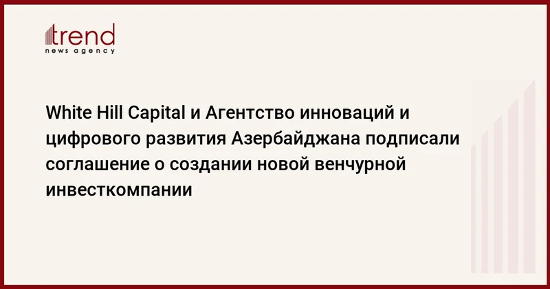 White Hill Capital и Агентство инноваций и цифрового развития Азербайджана подписали соглашение о создании новой венчурной инвесткомпании