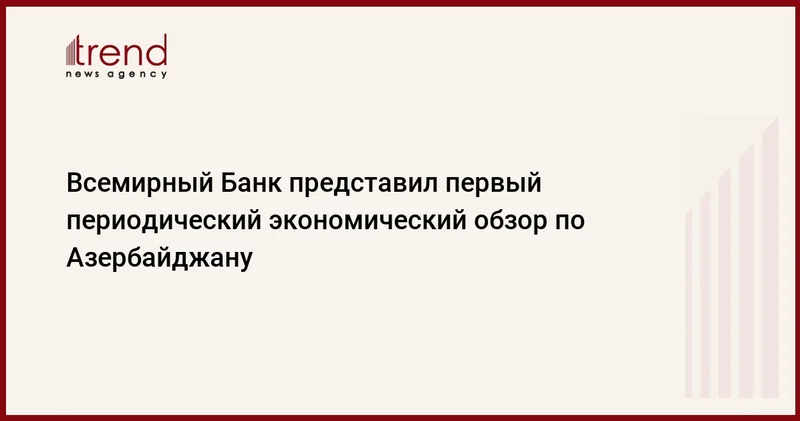 Всемирный Банк представил первый периодический экономический обзор по Азербайджану