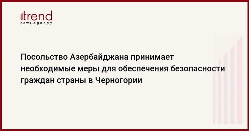 Посольство Азербайджана принимает необходимые меры для обеспечения безопасности граждан страны в Черногории