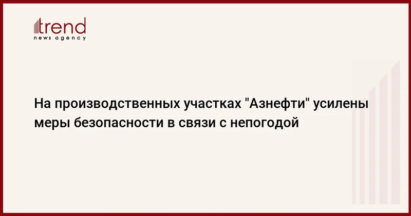 На производственных участках Азнефти усилены меры безопасности в связи с непогодой